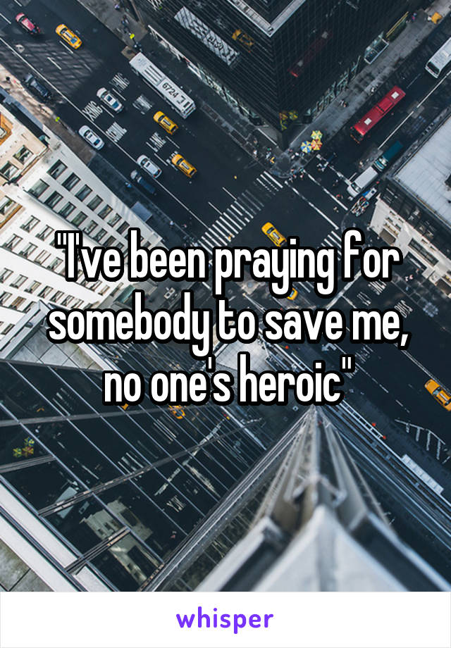 "I've been praying for somebody to save me, no one's heroic"