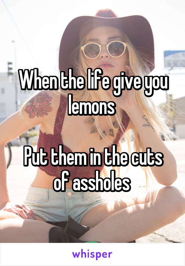 When the life give you lemons 

Put them in the cuts of assholes 