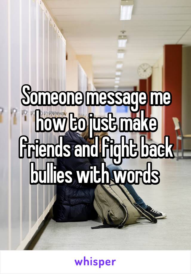 Someone message me how to just make friends and fight back bullies with words 