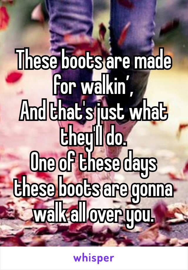 These boots are made for walkin’,
And that's just what they'll do.
One of these days these boots are gonna walk all over you.