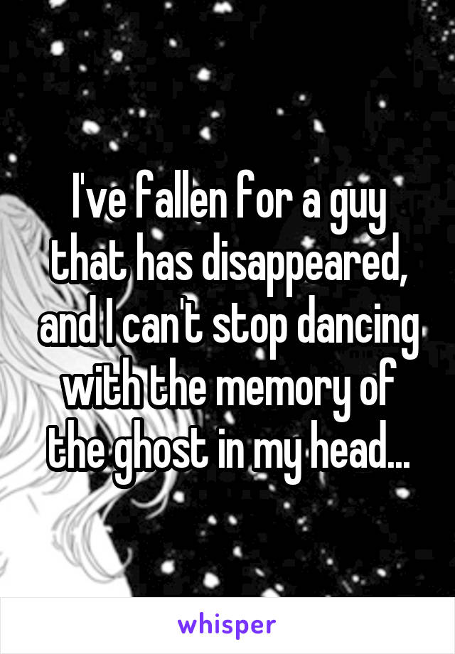  I've fallen for a guy that has disappeared, and I can't stop dancing with the memory of the ghost in my head...