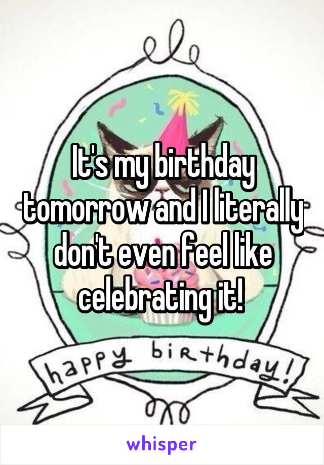 It's my birthday tomorrow and I literally don't even feel like celebrating it! 