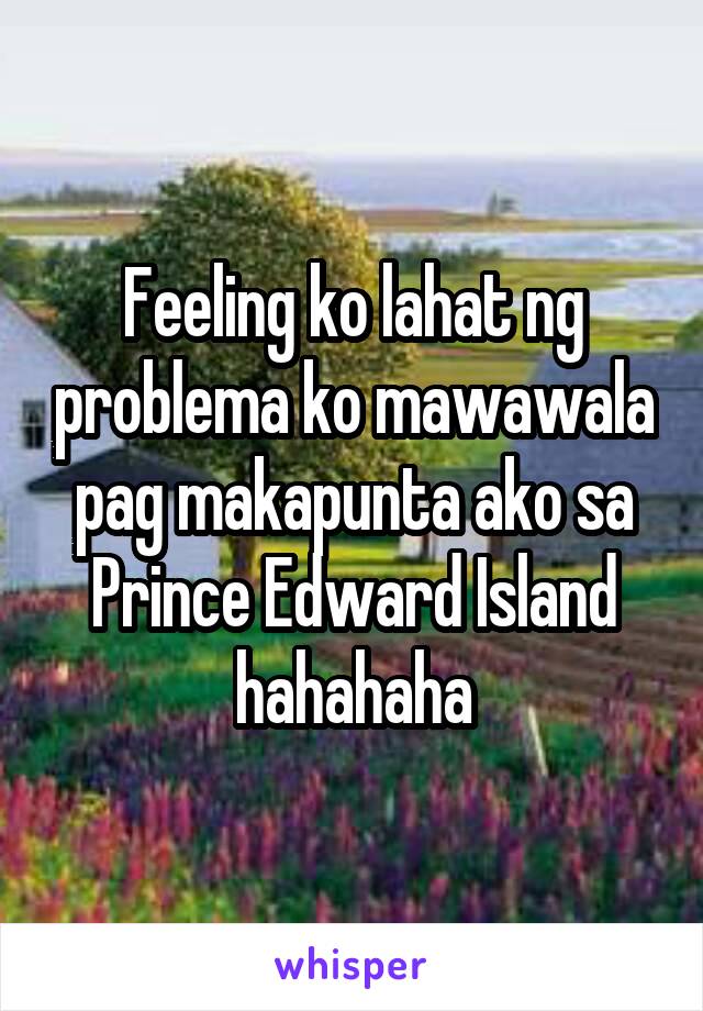Feeling ko lahat ng problema ko mawawala pag makapunta ako sa Prince Edward Island hahahaha