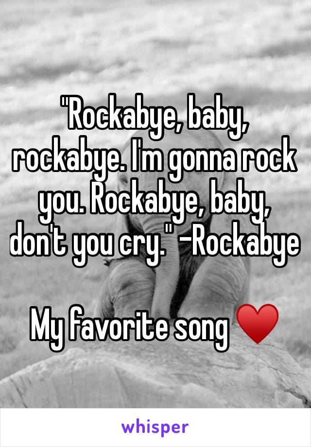 "Rockabye, baby, rockabye. I'm gonna rock you. Rockabye, baby, don't you cry." -Rockabye 

My favorite song ♥️