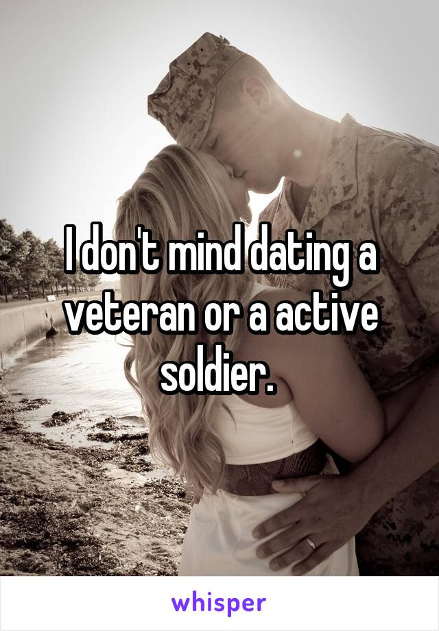 I don't mind dating a veteran or a active soldier. 