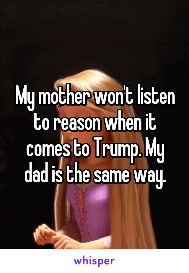 My mother won't listen to reason when it comes to Trump. My dad is the same way.