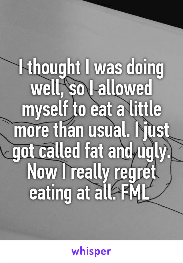 I thought I was doing well, so I allowed myself to eat a little more than usual. I just got called fat and ugly. Now I really regret eating at all. FML 