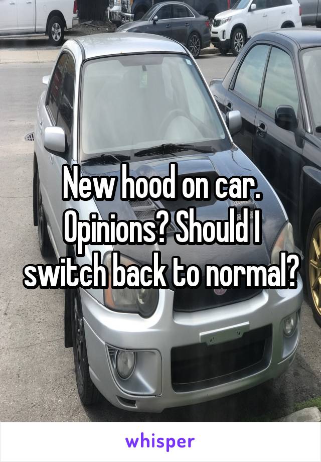 New hood on car.
Opinions? Should I switch back to normal?