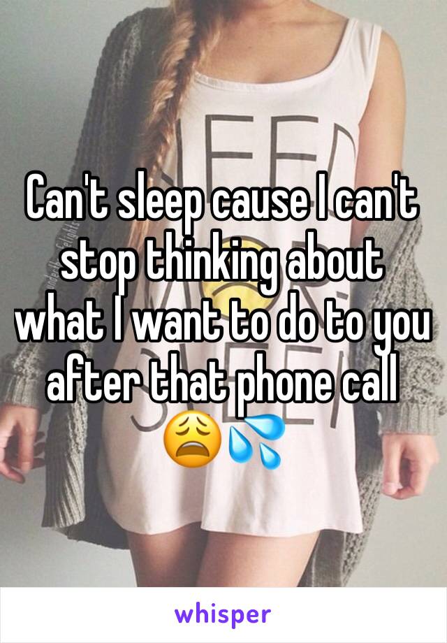 Can't sleep cause I can't stop thinking about what I want to do to you after that phone call 😩💦
