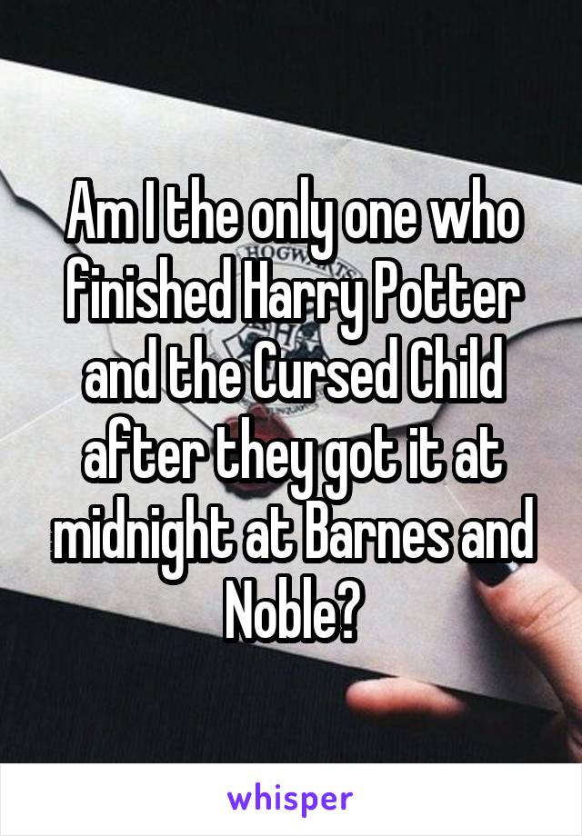 Am I the only one who finished Harry Potter and the Cursed Child after they got it at midnight at Barnes and Noble?
