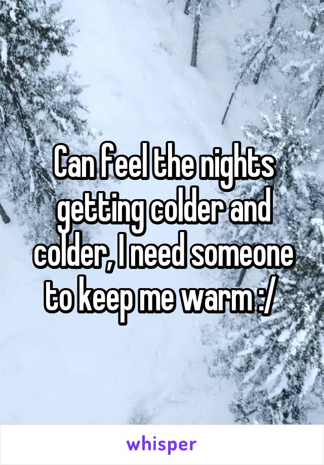 Can feel the nights getting colder and colder, I need someone to keep me warm :/ 