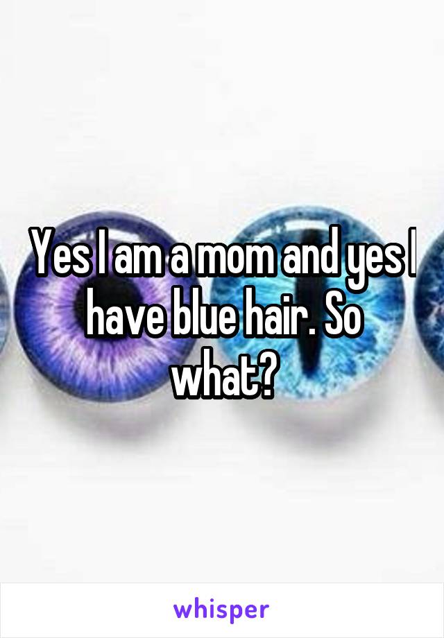 Yes I am a mom and yes I have blue hair. So what?