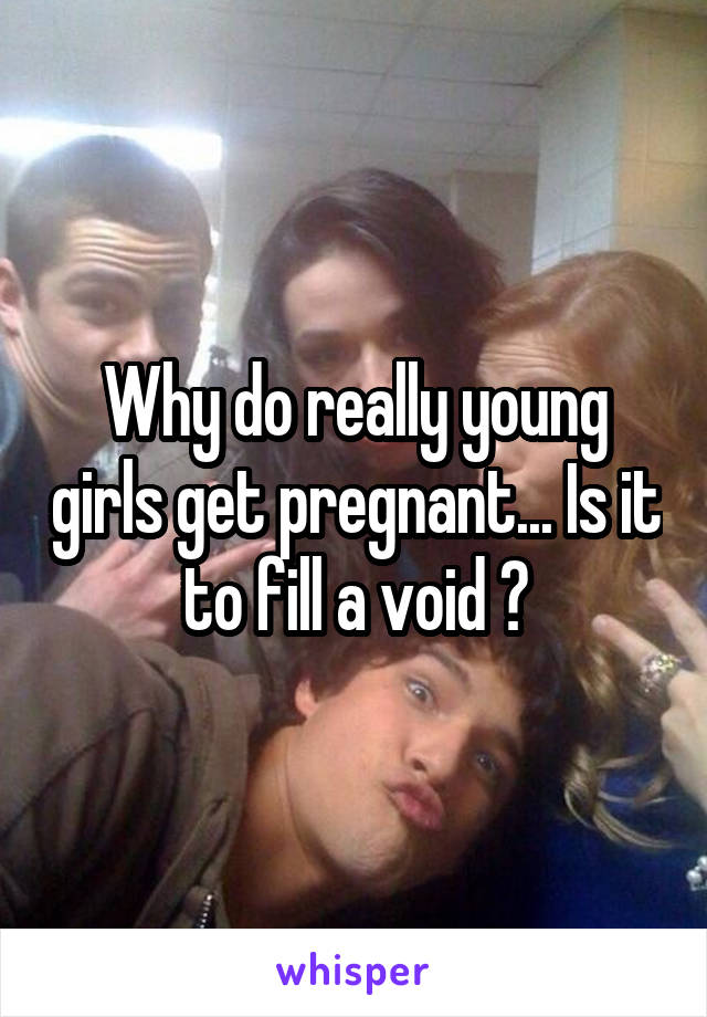 Why do really young girls get pregnant... Is it to fill a void ?