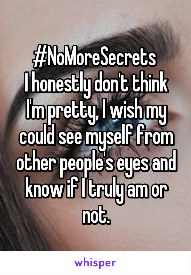 #NoMoreSecrets 
I honestly don't think I'm pretty, I wish my could see myself from other people's eyes and know if I truly am or not.