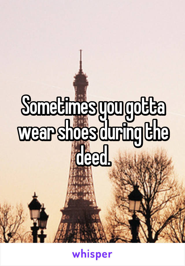 Sometimes you gotta wear shoes during the deed.