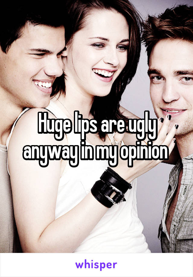 Huge lips are ugly anyway in my opinion 
