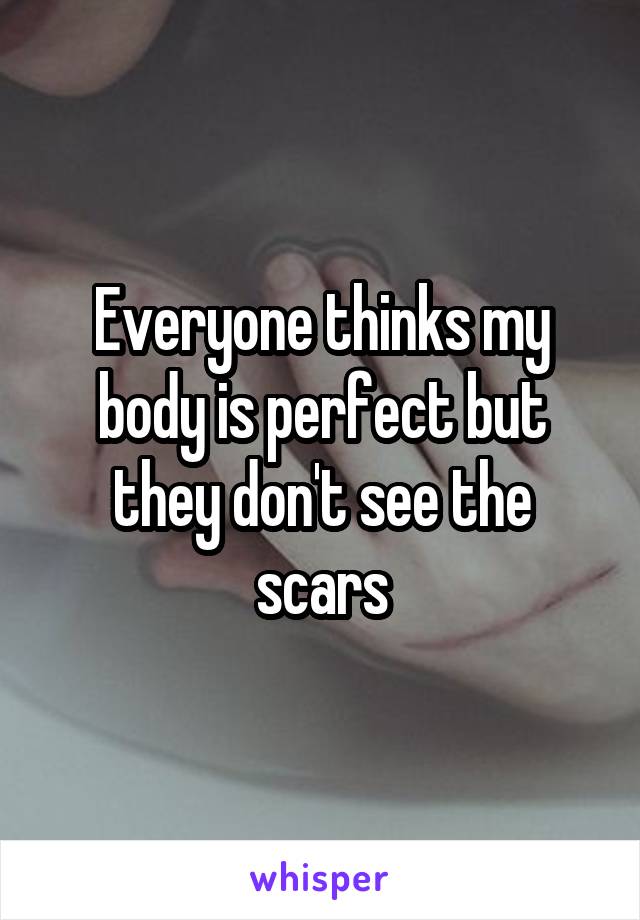 Everyone thinks my body is perfect but they don't see the scars