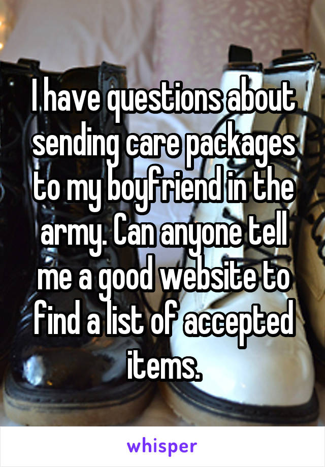 I have questions about sending care packages to my boyfriend in the army. Can anyone tell me a good website to find a list of accepted items.