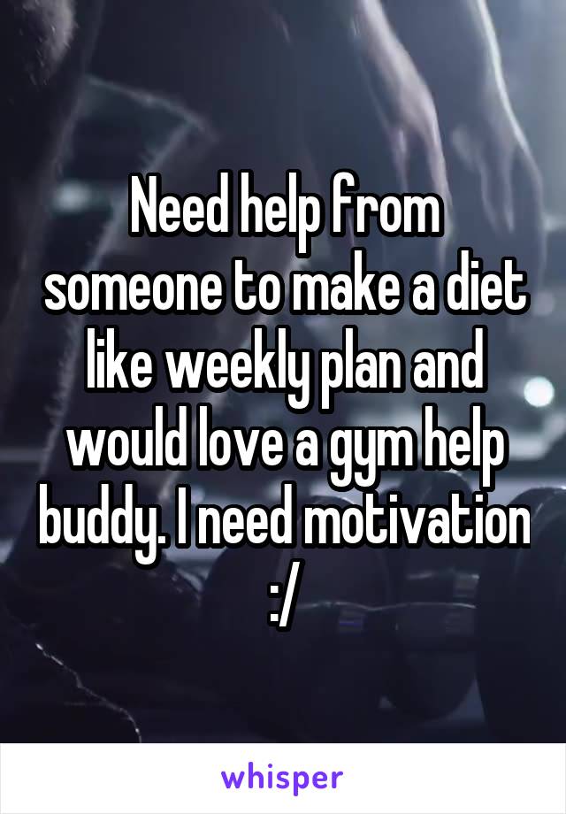 Need help from someone to make a diet like weekly plan and would love a gym help buddy. I need motivation :/