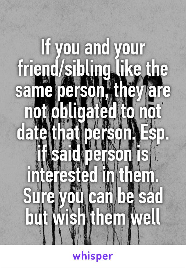 If you and your friend/sibling like the same person, they are not obligated to not date that person. Esp. if said person is interested in them. Sure you can be sad but wish them well
