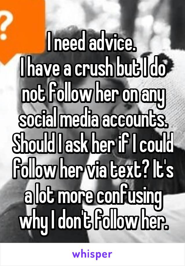 I need advice. 
I have a crush but I do not follow her on any social media accounts. Should I ask her if I could follow her via text? It's a lot more confusing why I don't follow her.