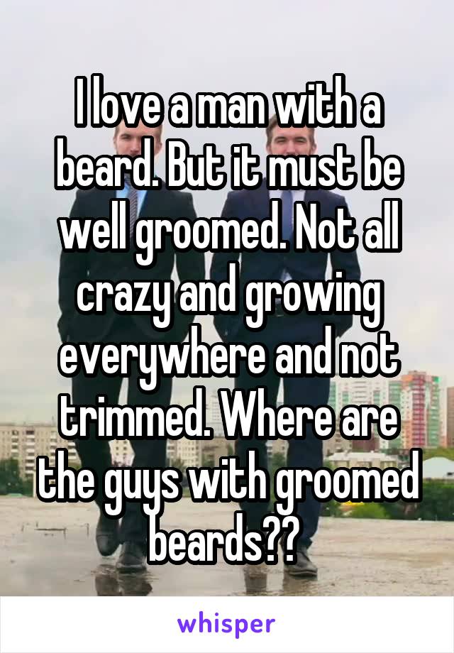 I love a man with a beard. But it must be well groomed. Not all crazy and growing everywhere and not trimmed. Where are the guys with groomed beards?? 