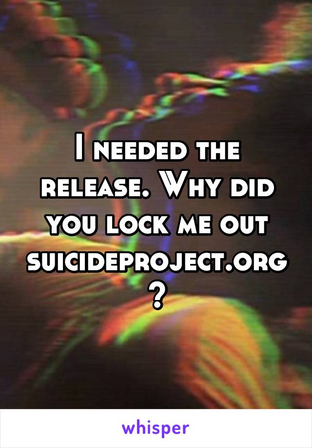 I needed the release. Why did you lock me out suicideproject.org?