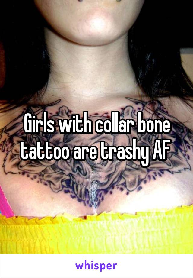 Girls with collar bone tattoo are trashy AF 