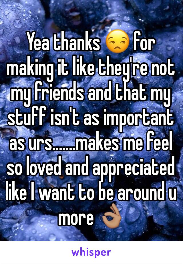 Yea thanks 😒 for making it like they're not my friends and that my stuff isn't as important as urs.......makes me feel so loved and appreciated like I want to be around u more 👌🏽