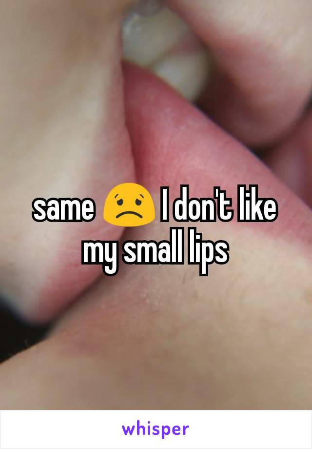 same 😟 I don't like my small lips
