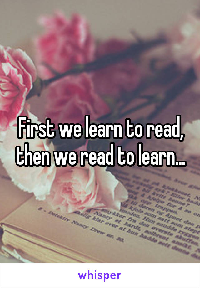First we learn to read, then we read to learn...
