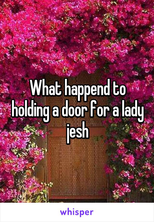 What happend to holding a door for a lady jesh