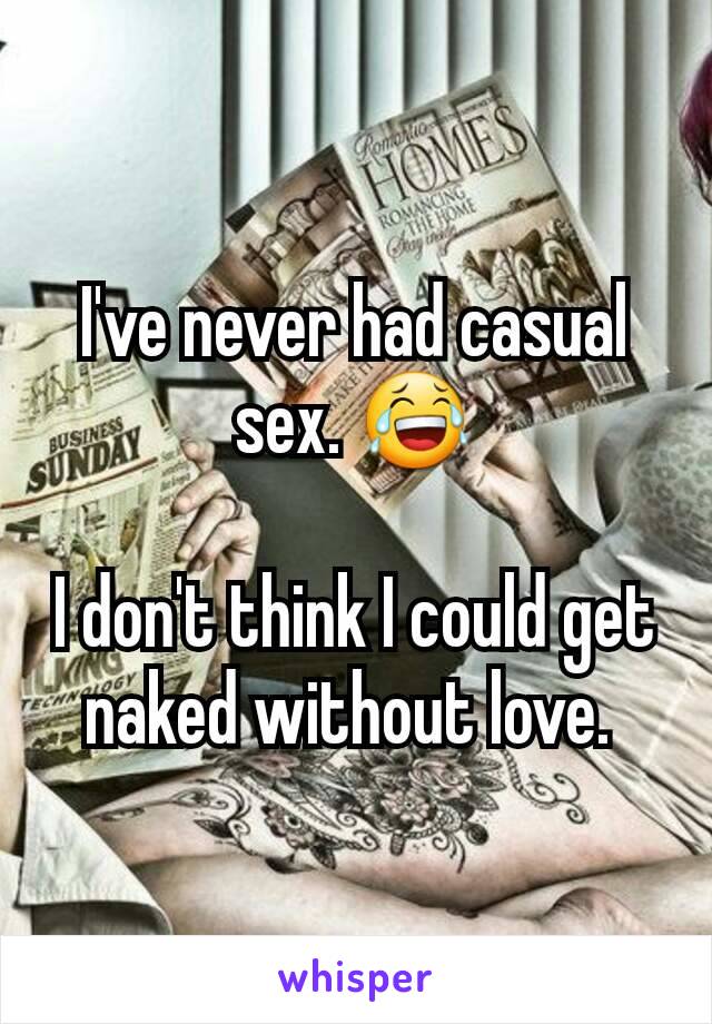 I've never had casual sex. 😂

I don't think I could get naked without love. 