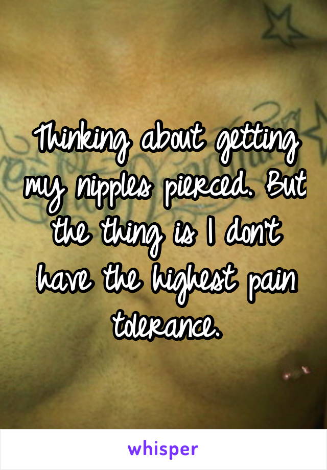 Thinking about getting my nipples pierced. But the thing is I don't have the highest pain tolerance.