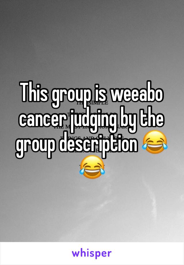 This group is weeabo cancer judging by the group description 😂😂