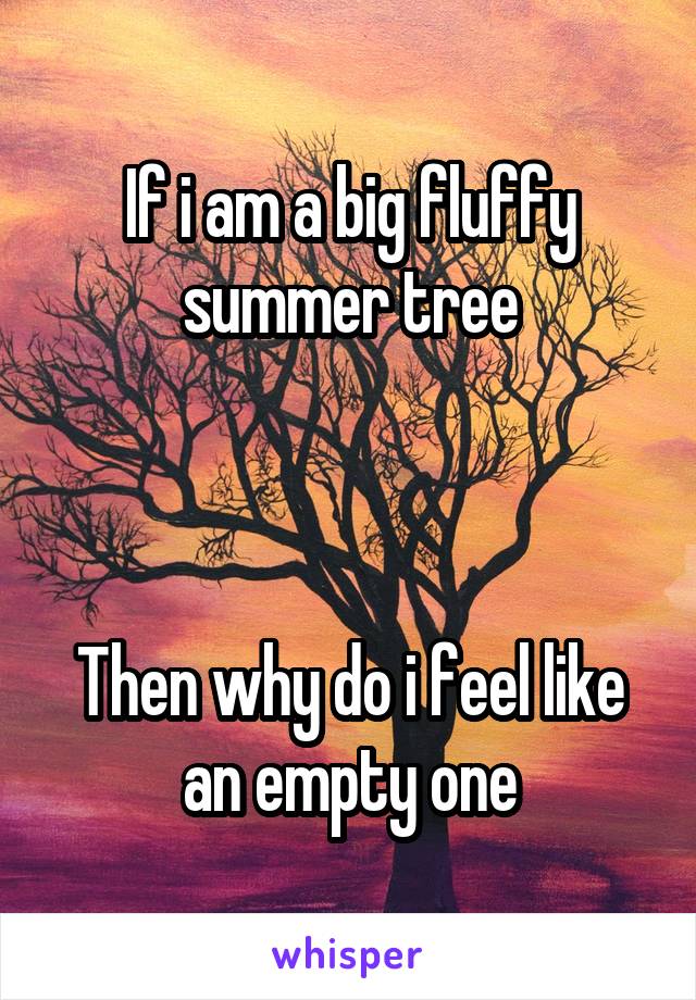If i am a big fluffy summer tree



Then why do i feel like an empty one