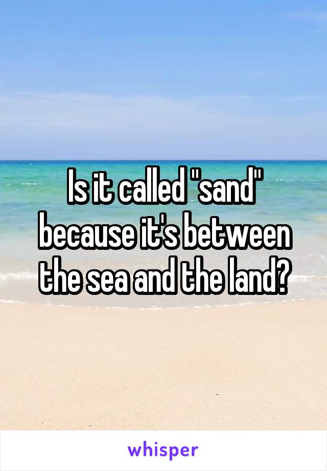 Is it called "sand" because it's between the sea and the land?