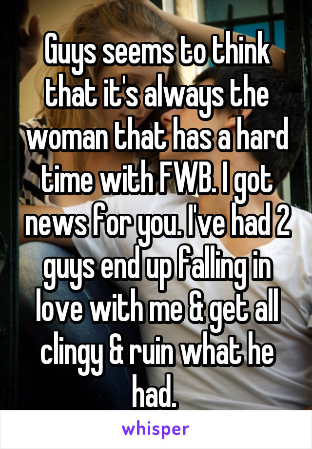 Guys seems to think that it's always the woman that has a hard time with FWB. I got news for you. I've had 2 guys end up falling in love with me & get all clingy & ruin what he had. 