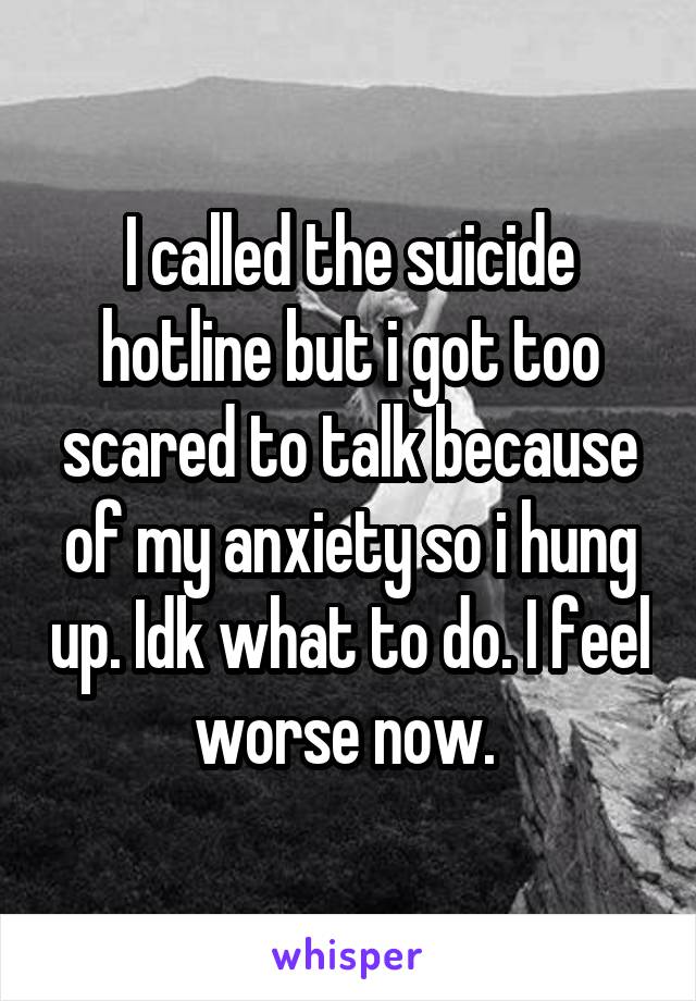 I called the suicide hotline but i got too scared to talk because of my anxiety so i hung up. Idk what to do. I feel worse now. 