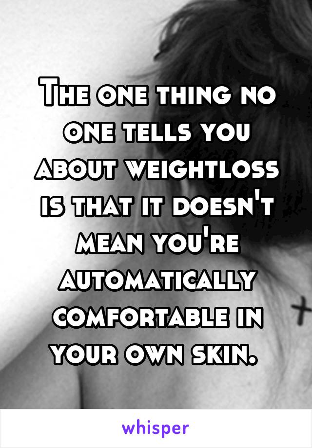 The one thing no one tells you about weightloss is that it doesn't mean you're automatically comfortable in your own skin. 