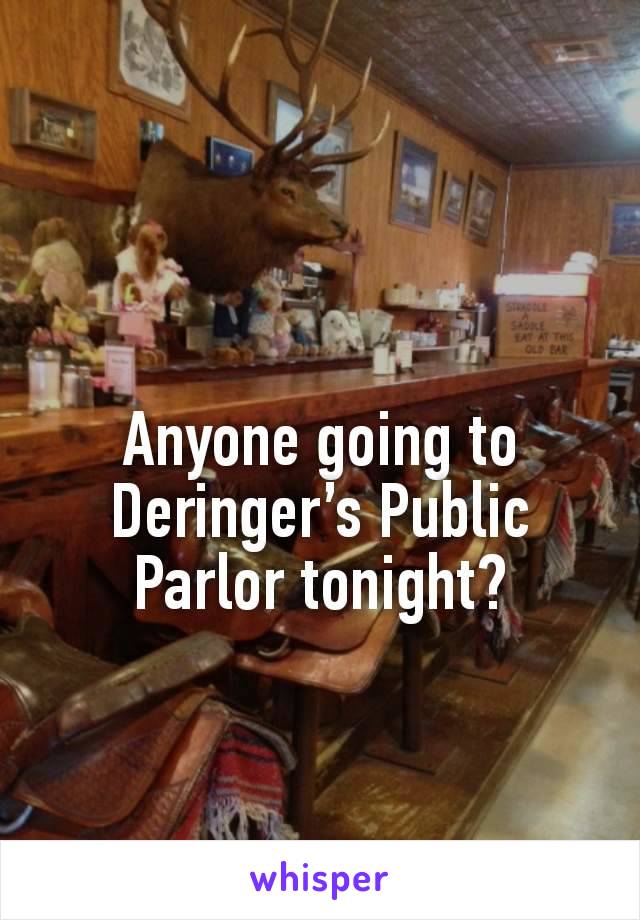 Anyone going to Deringer’s Public Parlor tonight?