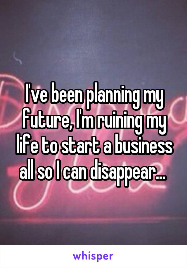 I've been planning my future, I'm ruining my life to start a business all so I can disappear... 