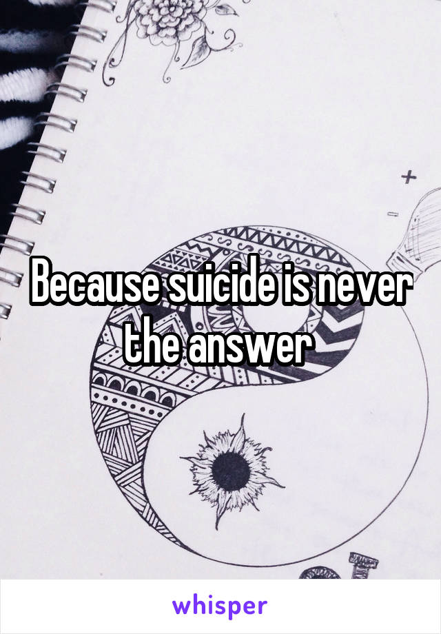 Because suicide is never the answer 