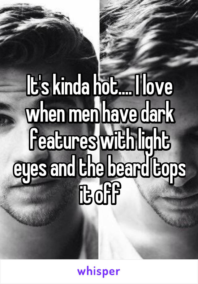 It's kinda hot.... I love when men have dark features with light eyes and the beard tops it off