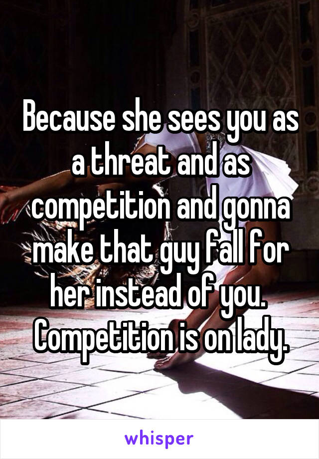Because she sees you as a threat and as competition and gonna make that guy fall for her instead of you.  Competition is on lady.