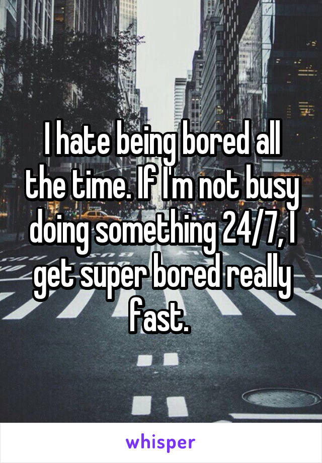 I hate being bored all the time. If I'm not busy doing something 24/7, I get super bored really fast. 