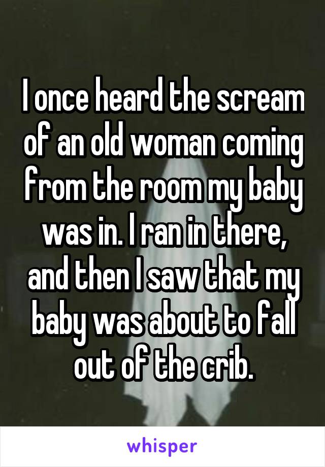 I once heard the scream of an old woman coming from the room my baby was in. I ran in there, and then I saw that my baby was about to fall out of the crib.