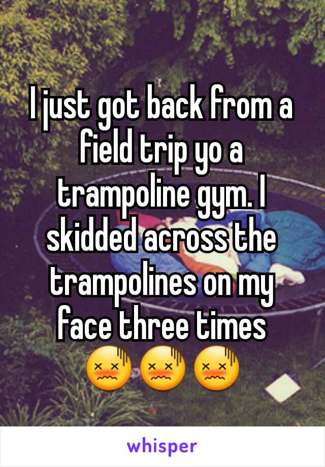 I just got back from a field trip yo a trampoline gym. I skidded across the trampolines on my face three times
😖😖😖
