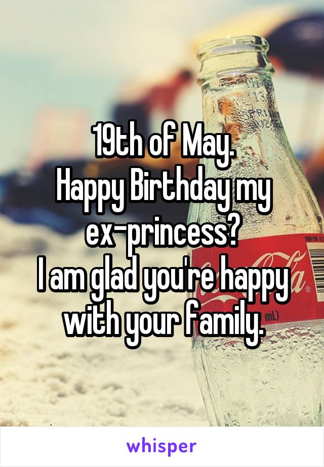19th of May.
Happy Birthday my ex-princess😊
I am glad you're happy with your family.