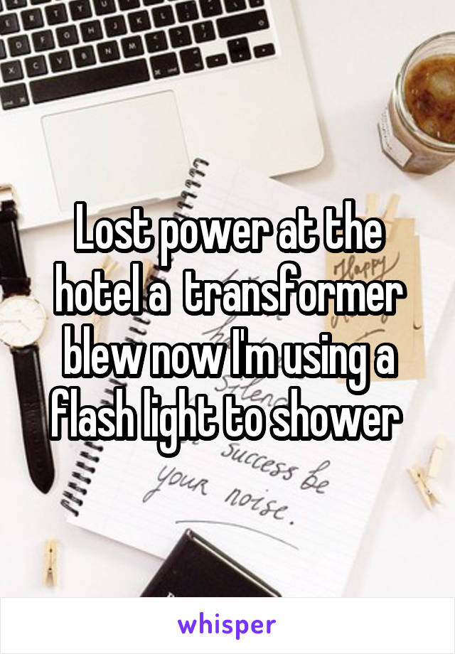 Lost power at the hotel a  transformer blew now I'm using a flash light to shower 